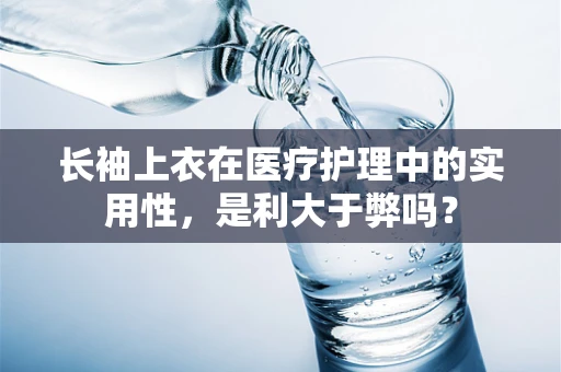 长袖上衣在医疗护理中的实用性，是利大于弊吗？