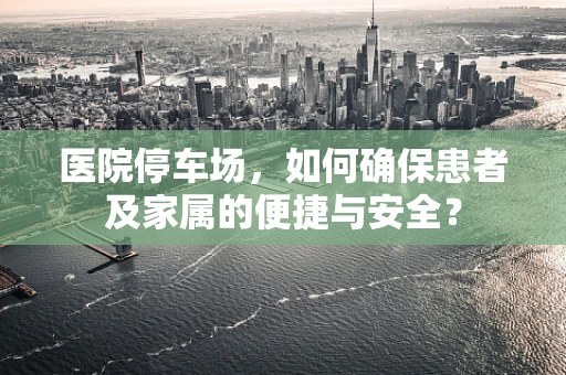 医院停车场，如何确保患者及家属的便捷与安全？