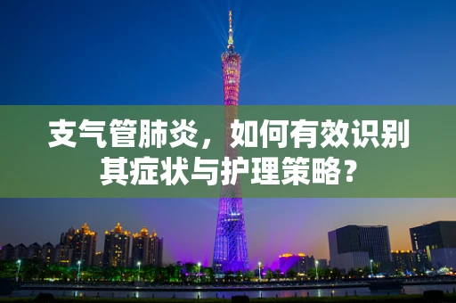 支气管肺炎，如何有效识别其症状与护理策略？
