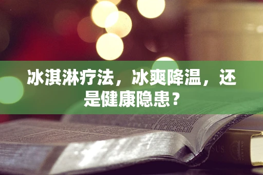 冰淇淋疗法，冰爽降温，还是健康隐患？
