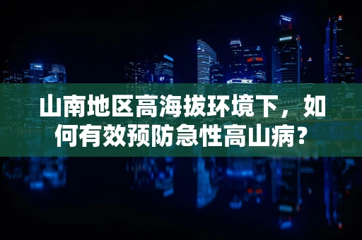 山南地区高海拔环境下，如何有效预防急性高山病？