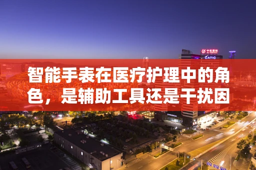 智能手表在医疗护理中的角色，是辅助工具还是干扰因素？