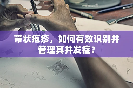 带状疱疹，如何有效识别并管理其并发症？