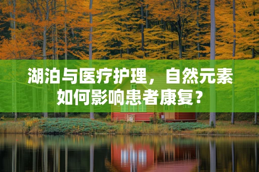 湖泊与医疗护理，自然元素如何影响患者康复？