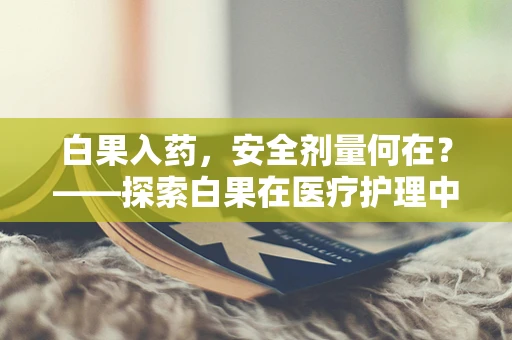 白果入药，安全剂量何在？——探索白果在医疗护理中的合理使用界限