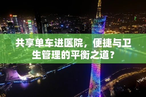 共享单车进医院，便捷与卫生管理的平衡之道？