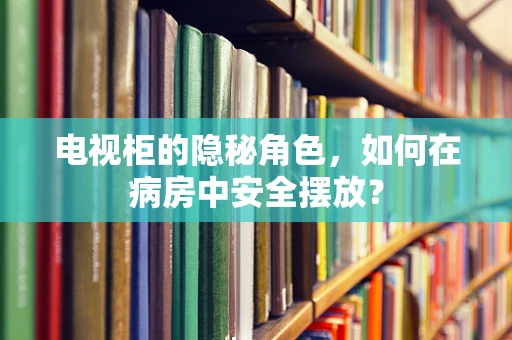 电视柜的隐秘角色，如何在病房中安全摆放？