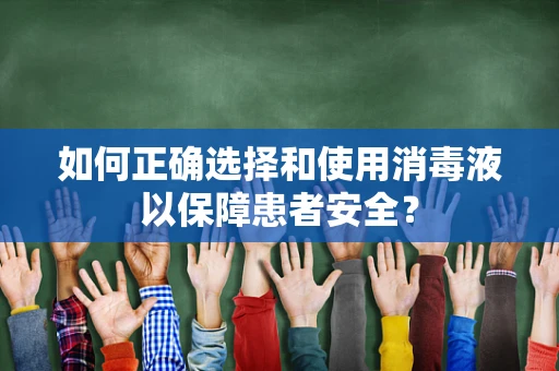 如何正确选择和使用消毒液以保障患者安全？