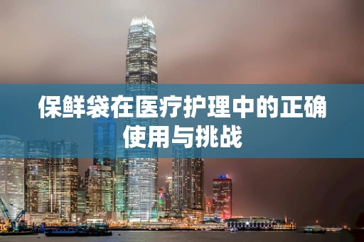 保鲜袋在医疗护理中的正确使用与挑战