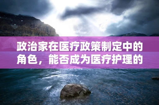 政治家在医疗政策制定中的角色，能否成为医疗护理的真正盟友？