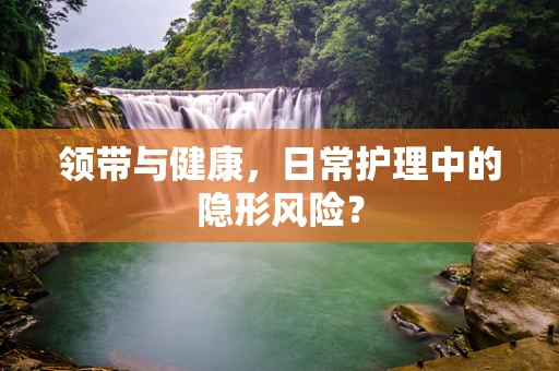 领带与健康，日常护理中的隐形风险？