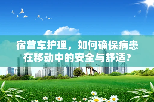 宿营车护理，如何确保病患在移动中的安全与舒适？