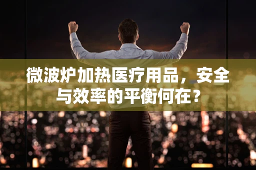 微波炉加热医疗用品，安全与效率的平衡何在？