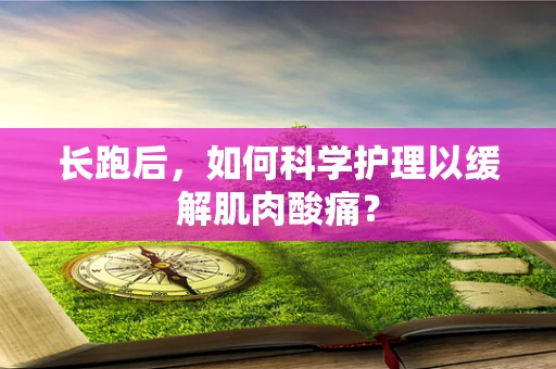 长跑后，如何科学护理以缓解肌肉酸痛？
