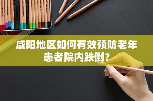 咸阳地区如何有效预防老年患者院内跌倒？