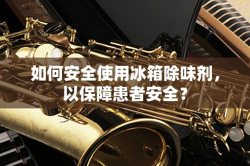 如何安全使用冰箱除味剂，以保障患者安全？