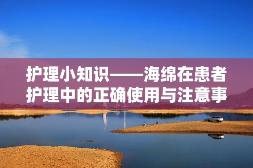 护理小知识——海绵在患者护理中的正确使用与注意事项