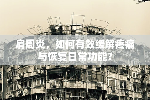 肩周炎，如何有效缓解疼痛与恢复日常功能？