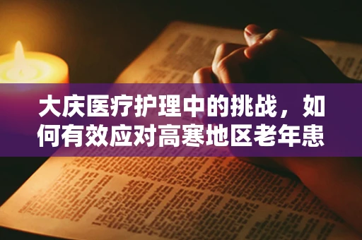 大庆医疗护理中的挑战，如何有效应对高寒地区老年患者的特殊需求？