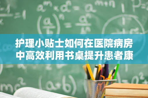 护理小贴士如何在医院病房中高效利用书桌提升患者康复环境？