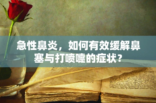 急性鼻炎，如何有效缓解鼻塞与打喷嚏的症状？