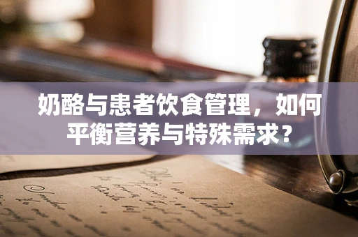 奶酪与患者饮食管理，如何平衡营养与特殊需求？
