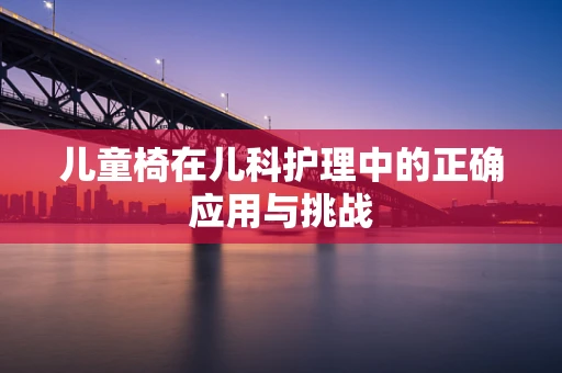 儿童椅在儿科护理中的正确应用与挑战