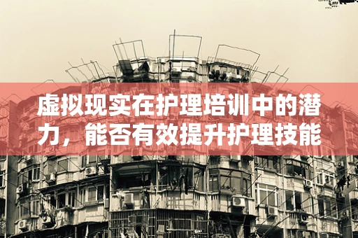 虚拟现实在护理培训中的潜力，能否有效提升护理技能与患者体验？