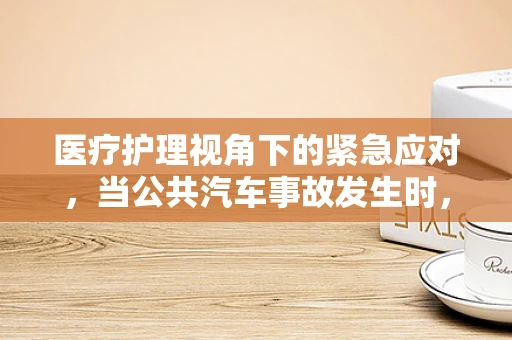 医疗护理视角下的紧急应对，当公共汽车事故发生时，我们该如何快速介入？
