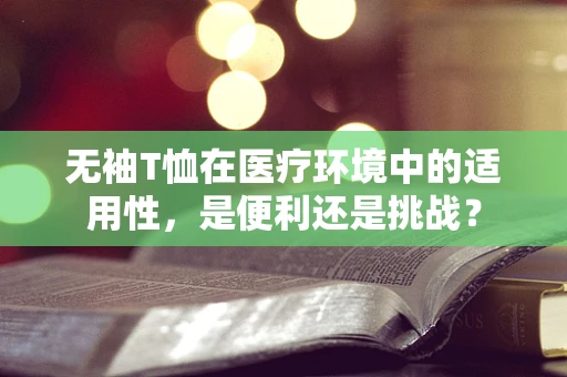 无袖T恤在医疗环境中的适用性，是便利还是挑战？