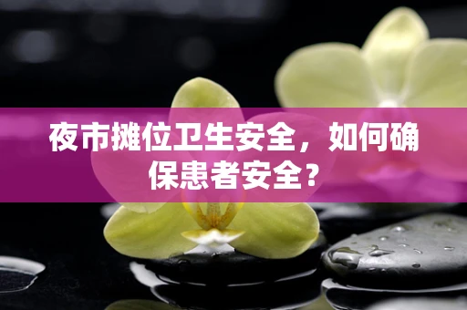 夜市摊位卫生安全，如何确保患者安全？