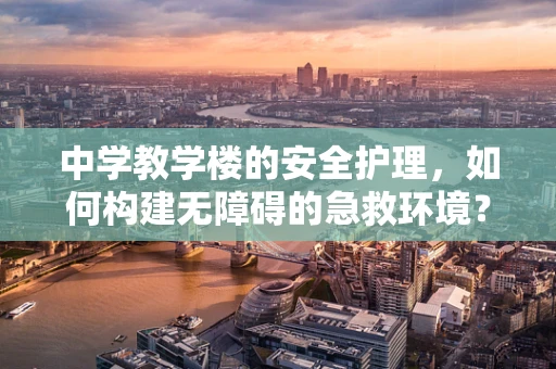 中学教学楼的安全护理，如何构建无障碍的急救环境？