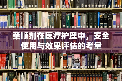 柔顺剂在医疗护理中，安全使用与效果评估的考量