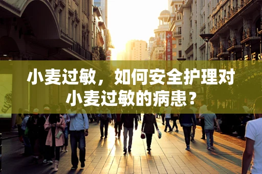 小麦过敏，如何安全护理对小麦过敏的病患？