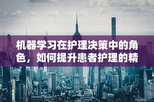 机器学习在护理决策中的角色，如何提升患者护理的精准度？