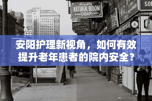 安阳护理新视角，如何有效提升老年患者的院内安全？