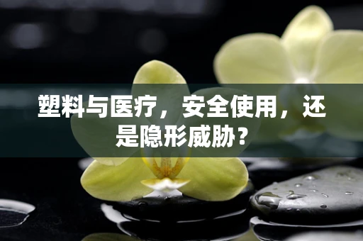 塑料与医疗，安全使用，还是隐形威胁？