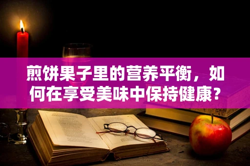 煎饼果子里的营养平衡，如何在享受美味中保持健康？
