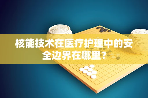 核能技术在医疗护理中的安全边界在哪里？