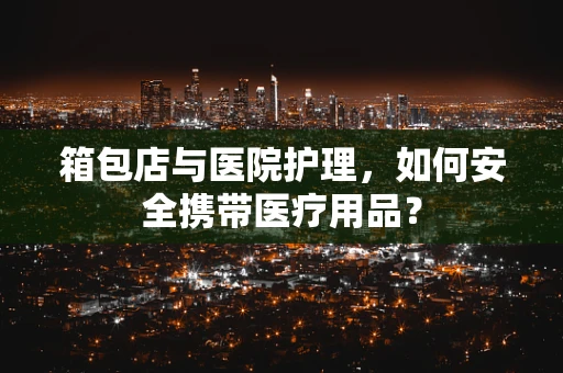 箱包店与医院护理，如何安全携带医疗用品？