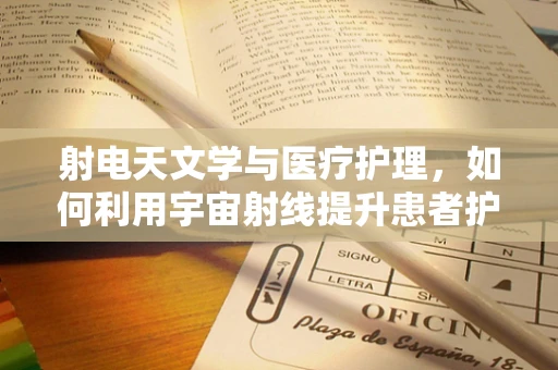 射电天文学与医疗护理，如何利用宇宙射线提升患者护理？