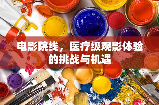 电影院线，医疗级观影体验的挑战与机遇