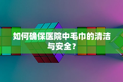如何确保医院中毛巾的清洁与安全？