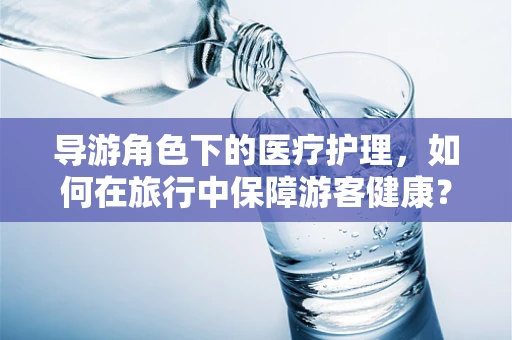 导游角色下的医疗护理，如何在旅行中保障游客健康？