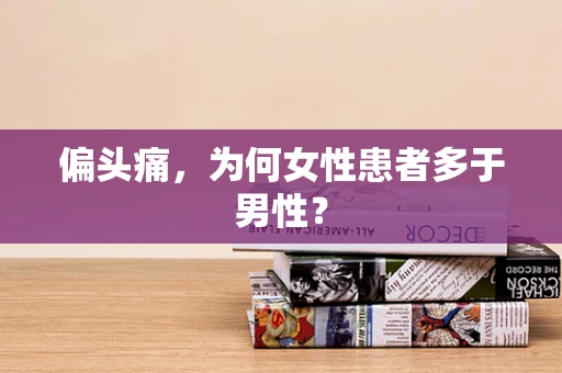 偏头痛，为何女性患者多于男性？