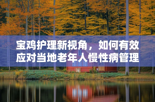 宝鸡护理新视角，如何有效应对当地老年人慢性病管理挑战？