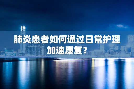 肺炎患者如何通过日常护理加速康复？