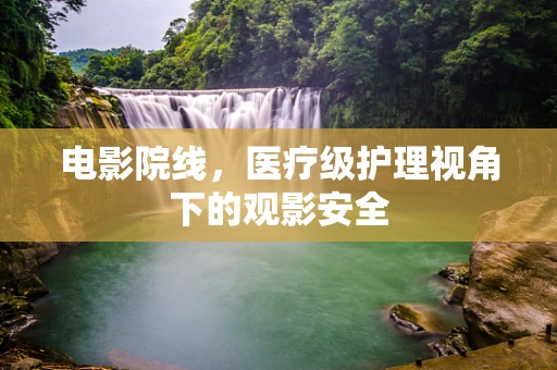 电影院线，医疗级护理视角下的观影安全