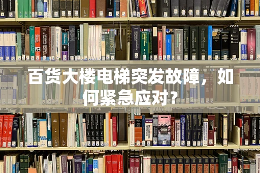 百货大楼电梯突发故障，如何紧急应对？