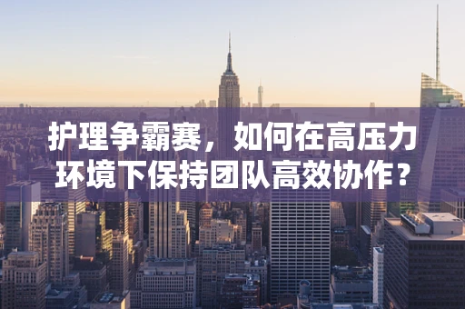 护理争霸赛，如何在高压力环境下保持团队高效协作？
